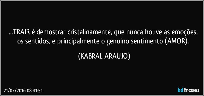 ...TRAIR é demostrar cristalinamente, que nunca houve as emoções, os sentidos, e principalmente o genuíno sentimento (AMOR). (KABRAL ARAUJO)
