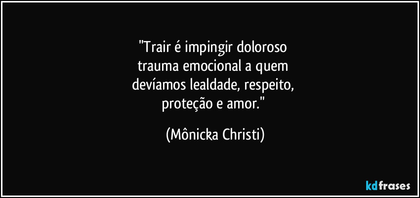 "Trair é impingir doloroso 
trauma emocional a quem 
devíamos lealdade, respeito, 
proteção e amor." (Mônicka Christi)
