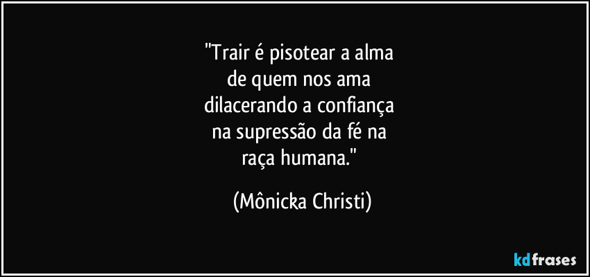 "Trair é pisotear a alma 
de quem nos ama 
dilacerando a confiança 
na supressão da fé na 
raça humana." (Mônicka Christi)