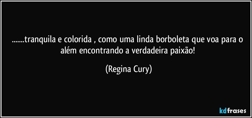 ...tranquila e colorida ,  como uma linda borboleta que voa  para o além encontrando   a  verdadeira paixão! (Regina Cury)