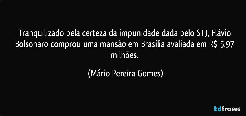 Tranquilizado pela certeza da impunidade dada pelo STJ, Flávio Bolsonaro comprou uma mansão em Brasília avaliada em R$ 5.97 milhões. (Mário Pereira Gomes)