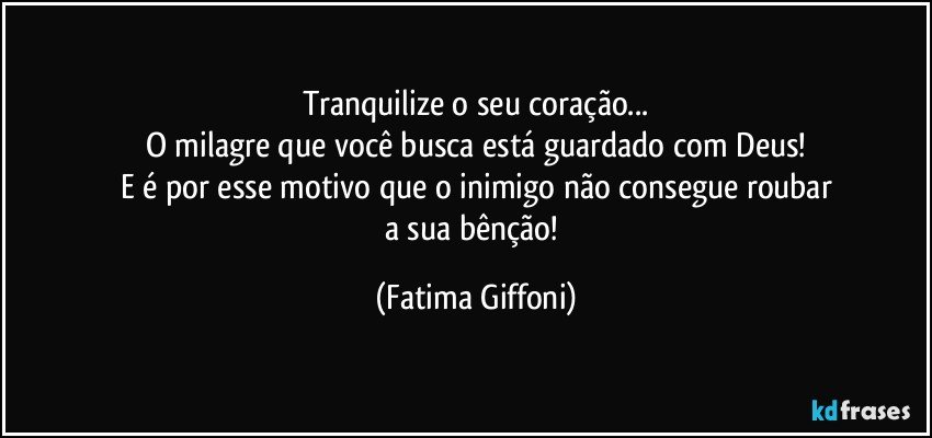 Tranquilize o seu coração...
O milagre que você busca está guardado com Deus!
E é por esse motivo que o inimigo não consegue roubar
a sua bênção! (Fatima Giffoni)