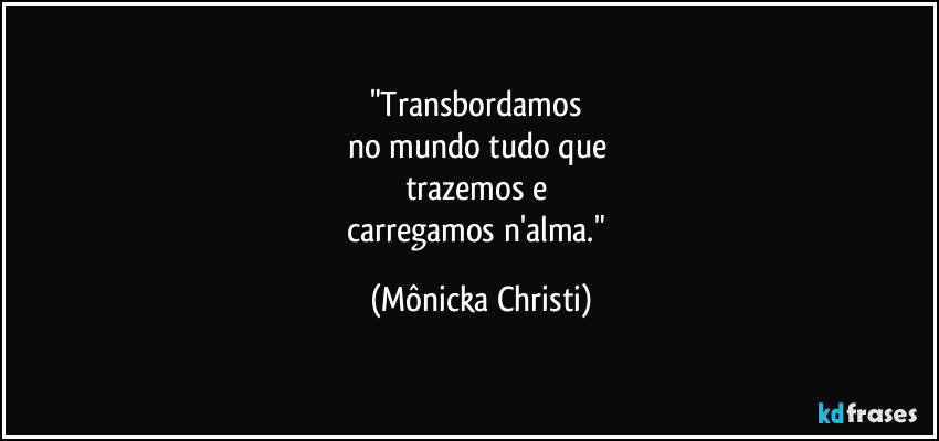 "Transbordamos 
no mundo tudo que 
trazemos e 
carregamos n'alma." (Mônicka Christi)