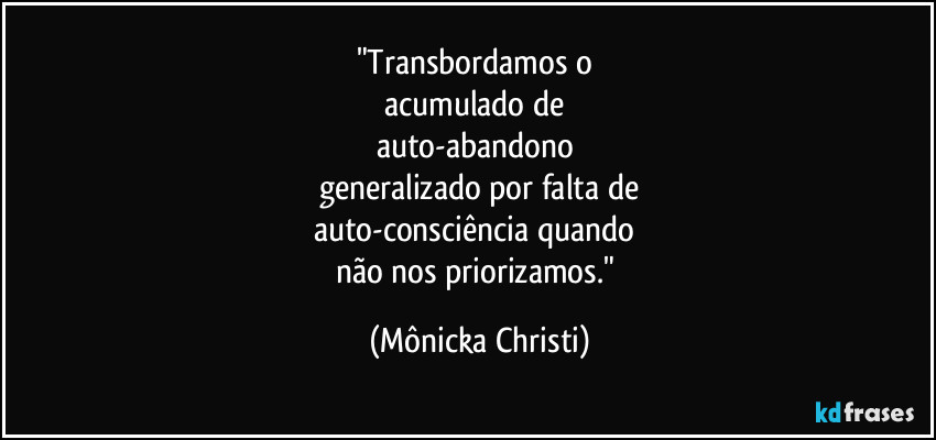 "Transbordamos o 
acumulado de 
auto-abandono 
generalizado por falta de
auto-consciência quando 
não nos priorizamos." (Mônicka Christi)