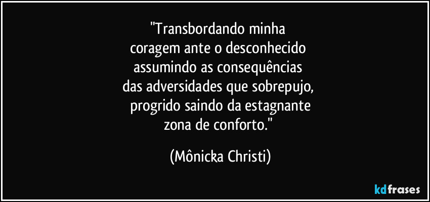 "Transbordando minha 
coragem ante o desconhecido 
assumindo as consequências 
das adversidades que sobrepujo,  
progrido saindo da estagnante
zona de conforto." (Mônicka Christi)