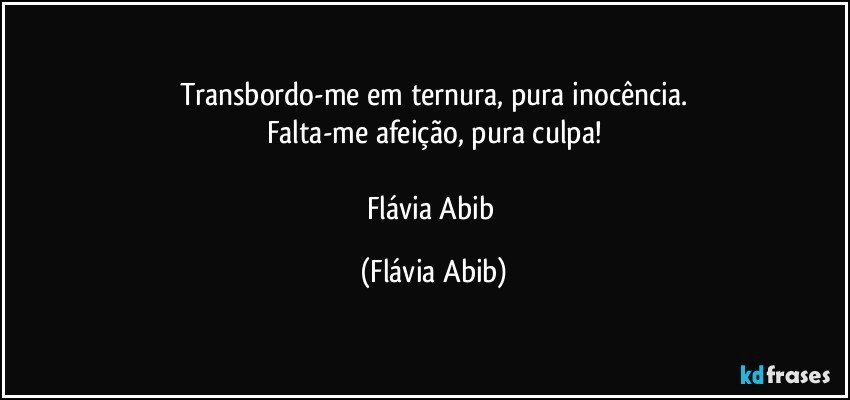 Transbordo-me em ternura, pura inocência.
Falta-me afeição, pura culpa!

Flávia Abib (Flávia Abib)