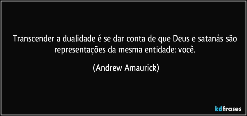 Transcender a dualidade é se dar conta de que Deus e satanás são representações da mesma entidade: você. (Andrew Amaurick)