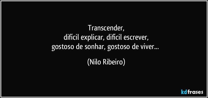 Transcender,
difícil explicar, difícil escrever,
gostoso de sonhar, gostoso de viver... (Nilo Ribeiro)