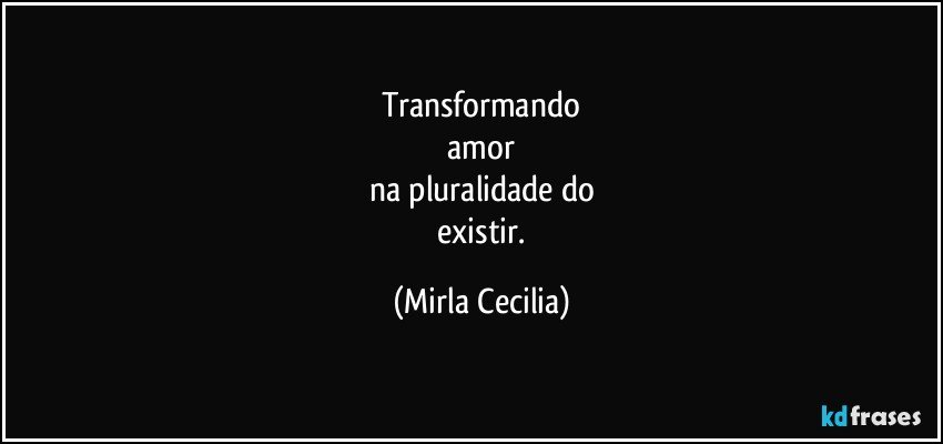 Transformando
 amor 
na pluralidade do
   existir. (Mirla Cecilia)