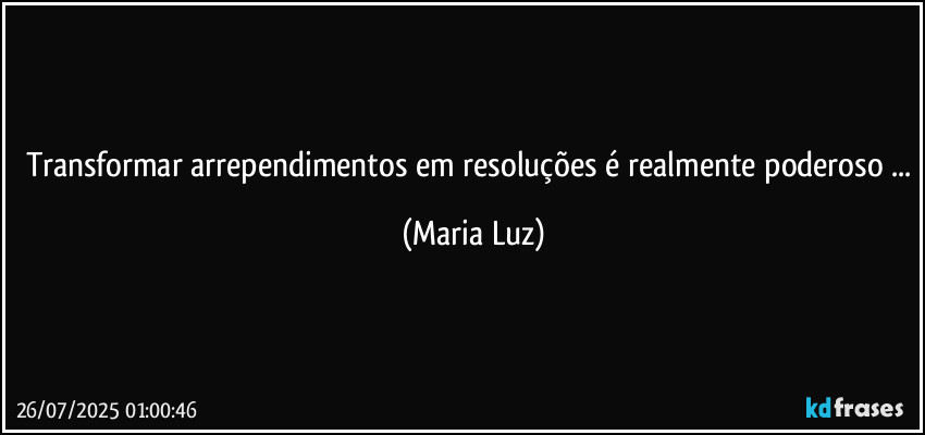 Transformar arrependimentos em resoluções é realmente poderoso ... (Maria Luz)