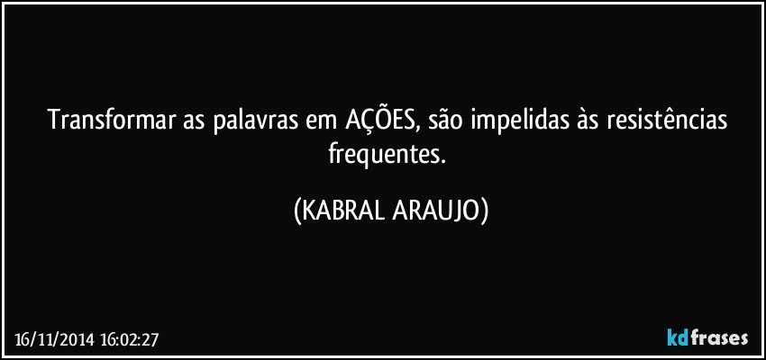 Transformar as palavras em AÇÕES, são impelidas às resistências frequentes. (KABRAL ARAUJO)