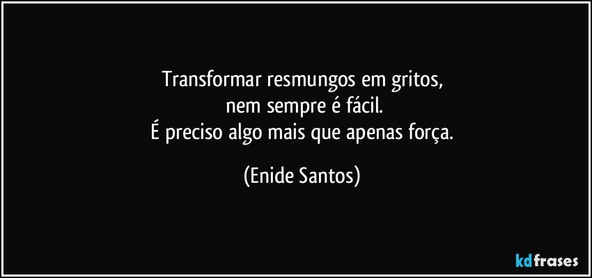 Transformar resmungos em gritos,
 nem sempre é fácil.
 É preciso algo mais que apenas força. (Enide Santos)