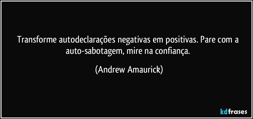 Transforme autodeclarações negativas em positivas. Pare com a auto-sabotagem, mire na confiança. (Andrew Amaurick)