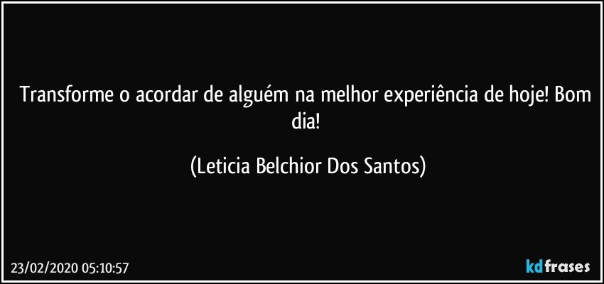 Transforme o acordar de alguém na melhor experiência de hoje! Bom dia! (Leticia Belchior Dos Santos)