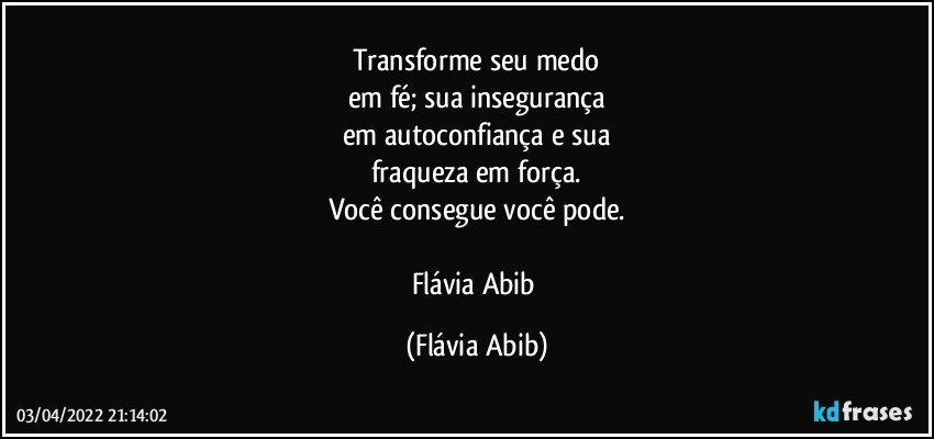 Transforme seu medo
em fé; sua insegurança
em autoconfiança e sua
fraqueza em força.
Você consegue você pode.

Flávia Abib (Flávia Abib)