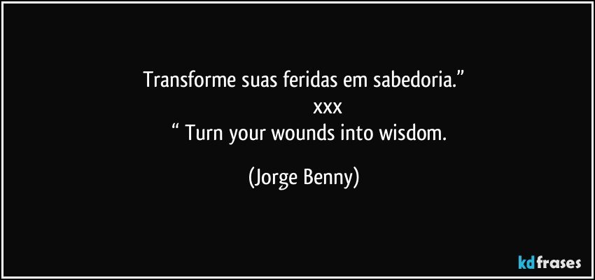 Transforme suas feridas em sabedoria.”
                                   xxx
           “ Turn your wounds into wisdom. (Jorge Benny)