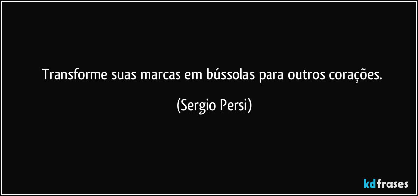 Transforme suas marcas em bússolas para outros corações. (Sergio Persi)