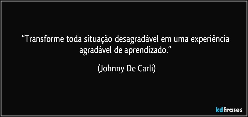 “Transforme toda situação desagradável em uma experiência agradável de aprendizado.” (Johnny De Carli)