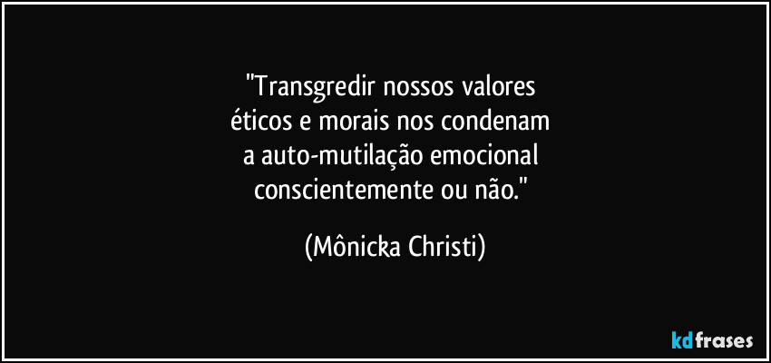 "Transgredir nossos valores 
éticos e morais nos condenam 
a auto-mutilação emocional 
conscientemente ou não." (Mônicka Christi)