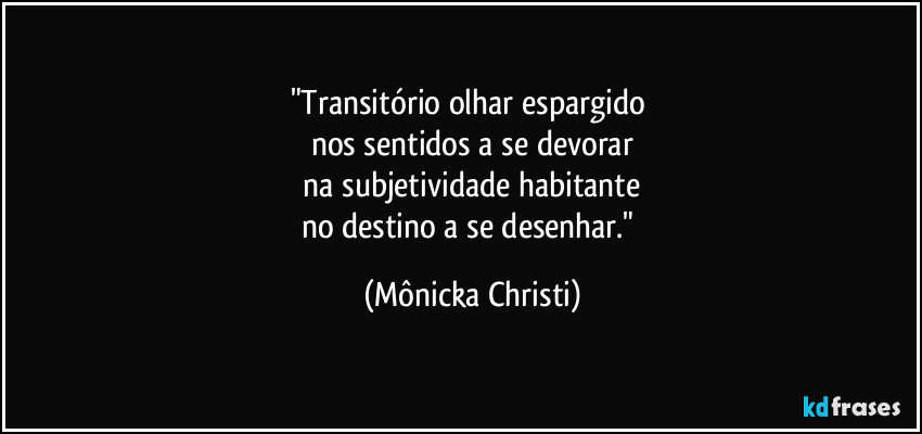 "Transitório olhar espargido 
nos sentidos a se devorar
 na subjetividade habitante 
no destino a se desenhar." (Mônicka Christi)