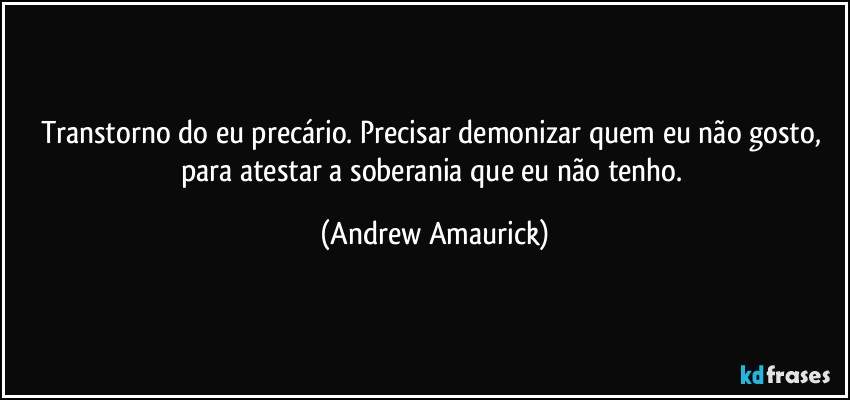 Transtorno do eu precário. Precisar demonizar quem eu não gosto, para atestar a soberania que eu não tenho. (Andrew Amaurick)