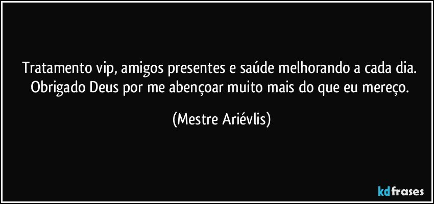 Tratamento vip, amigos presentes e saúde melhorando a cada dia. Obrigado Deus por me abençoar muito mais do que eu mereço. (Mestre Ariévlis)