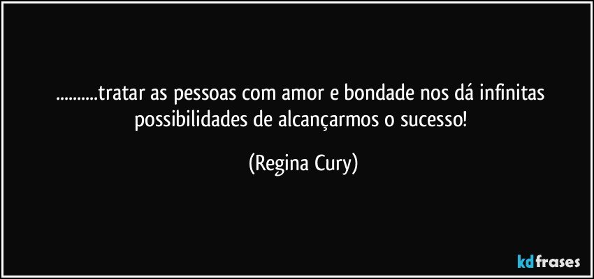 ...tratar as pessoas com amor e bondade nos dá infinitas possibilidades  de alcançarmos  o sucesso! (Regina Cury)