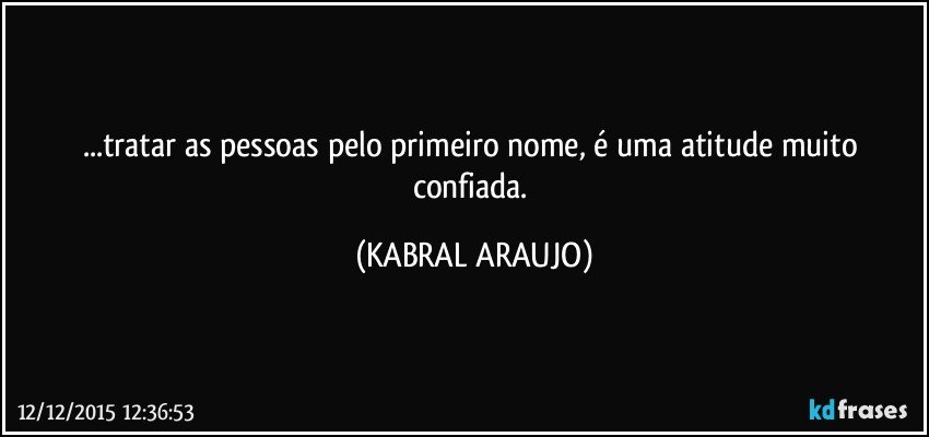 ...tratar as pessoas pelo primeiro nome, é uma atitude muito confiada. (KABRAL ARAUJO)