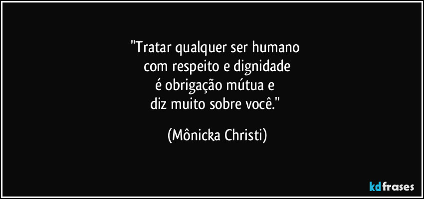 "Tratar qualquer ser humano 
com respeito e dignidade
é obrigação mútua e 
diz muito sobre você." (Mônicka Christi)