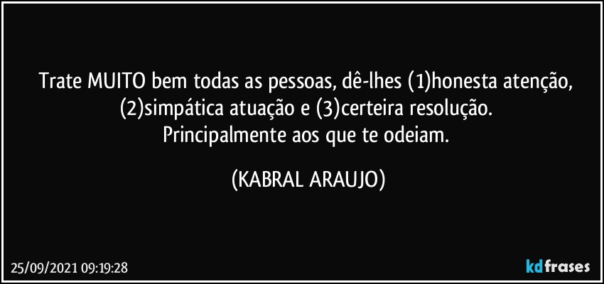 Trate MUITO bem todas as pessoas, dê-lhes (1)honesta atenção, (2)simpática atuação e (3)certeira resolução. 
Principalmente aos que te odeiam. (KABRAL ARAUJO)