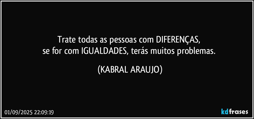 Trate todas as pessoas com DIFERENÇAS, 
se for com IGUALDADES, terás muitos problemas. (KABRAL ARAUJO)