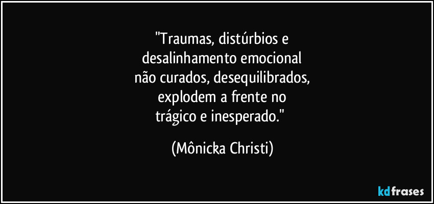 "Traumas, distúrbios e
 desalinhamento emocional 
não curados, desequilibrados,
 explodem a frente no 
trágico e inesperado." (Mônicka Christi)