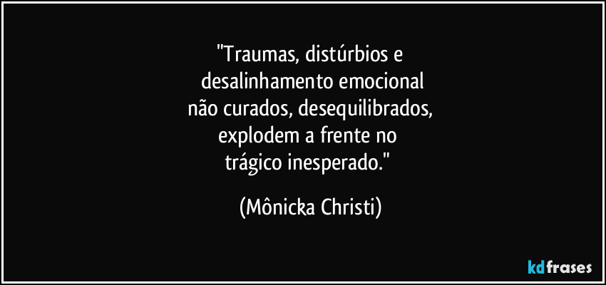 "Traumas, distúrbios e
 desalinhamento emocional
não curados, desequilibrados,
explodem a frente no 
trágico inesperado." (Mônicka Christi)
