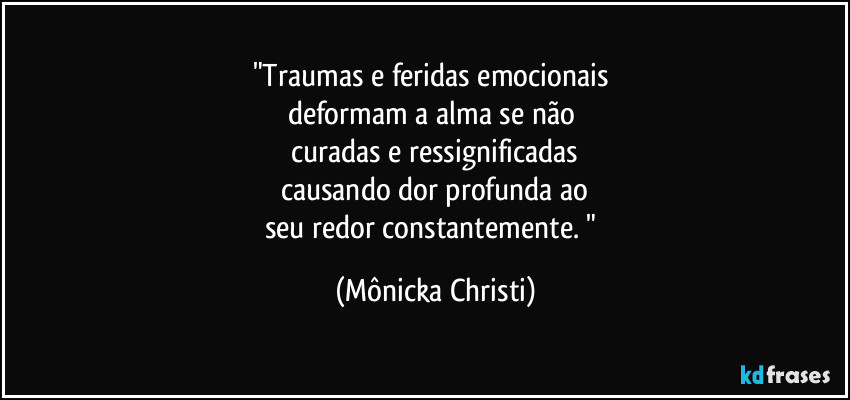 "Traumas e feridas emocionais
deformam a alma se não
curadas e ressignificadas
causando dor profunda ao
seu redor constantemente. " (Mônicka Christi)
