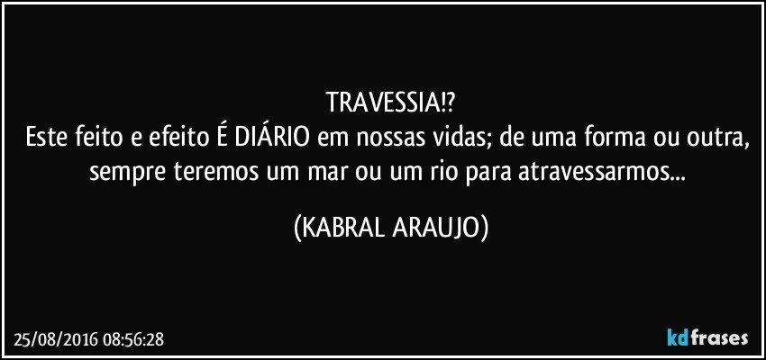 TRAVESSIA!?
Este feito e efeito É DIÁRIO em nossas vidas; de uma forma ou outra, sempre teremos um mar ou um rio para atravessarmos... (KABRAL ARAUJO)