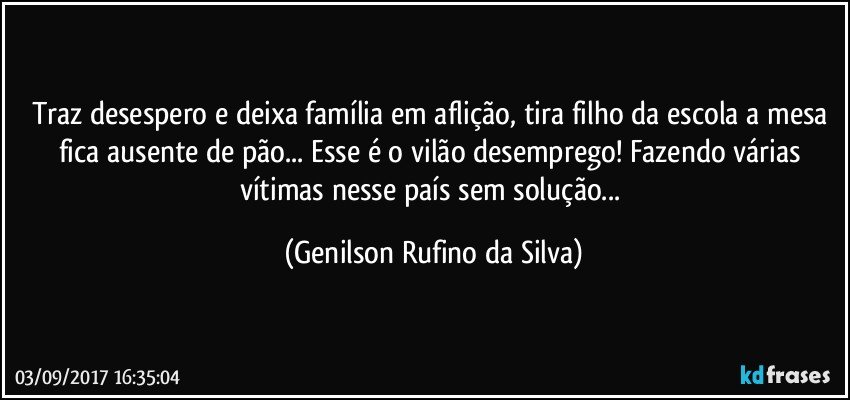 Traz desespero e deixa família em aflição, tira filho da escola a mesa fica ausente de pão... Esse é o vilão desemprego! Fazendo várias vítimas nesse país sem solução... (Genilson Rufino da Silva)