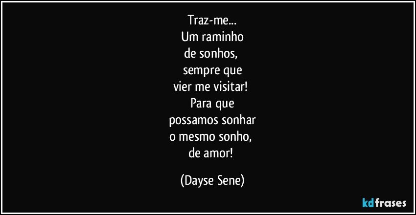 Traz-me...
Um raminho
de sonhos, 
sempre que
vier me visitar! 
Para que
possamos sonhar
o mesmo sonho, 
de amor! (Dayse Sene)