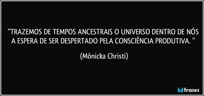 “TRAZEMOS DE TEMPOS ANCESTRAIS O UNIVERSO DENTRO DE NÓS A ESPERA DE SER DESPERTADO PELA CONSCIÊNCIA PRODUTIVA. ” (Mônicka Christi)