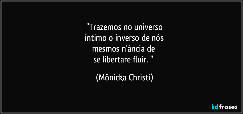 "Trazemos no universo
 íntimo o inverso de nós 
mesmos n'ância de 
se libertare fluir. " (Mônicka Christi)