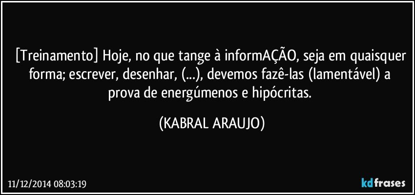 [Treinamento] Hoje, no que tange à informAÇÃO, seja em quaisquer forma; escrever, desenhar, (...), devemos fazê-las (lamentável) a prova de energúmenos e hipócritas. (KABRAL ARAUJO)