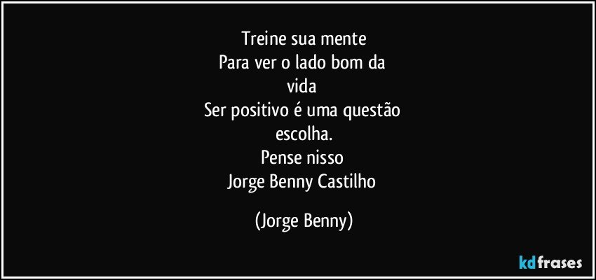 Treine sua mente
Para ver o lado bom da 
vida 
Ser positivo é uma questão 
escolha.
Pense nisso 
Jorge Benny Castilho (Jorge Benny)