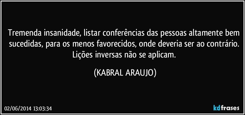 Tremenda insanidade, listar conferências das pessoas altamente bem sucedidas, para os menos favorecidos, onde deveria ser ao contrário. Lições inversas não se aplicam. (KABRAL ARAUJO)