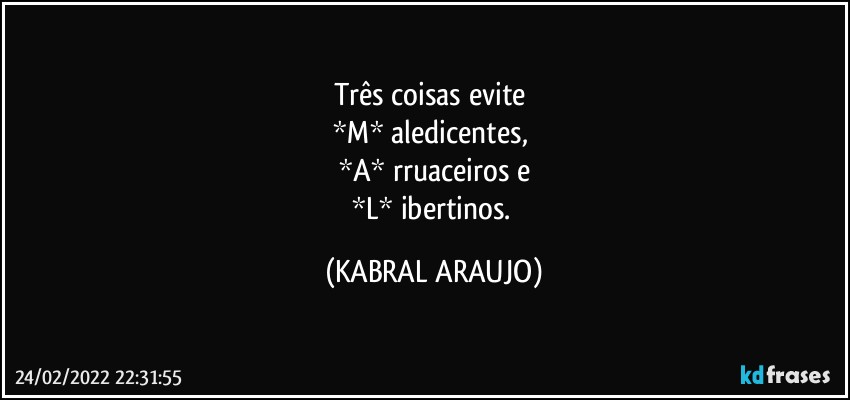 Três coisas evite 
*M* aledicentes, 
*A* rruaceiros e
*L* ibertinos. (KABRAL ARAUJO)