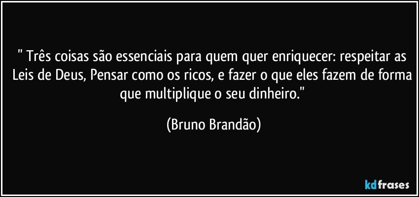 " Três coisas são essenciais para quem quer enriquecer: respeitar as Leis de Deus, Pensar como os ricos, e fazer o que eles fazem de forma que multiplique o seu dinheiro." (Bruno Brandão)