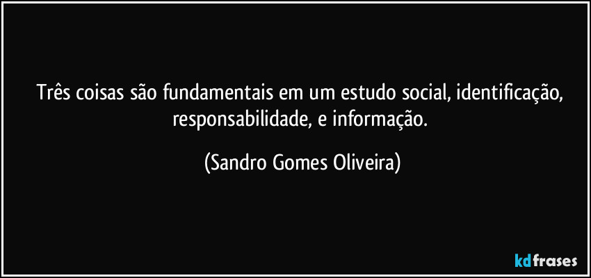 Três coisas são fundamentais em um estudo social, identificação, responsabilidade, e informação. (Sandro Gomes Oliveira)