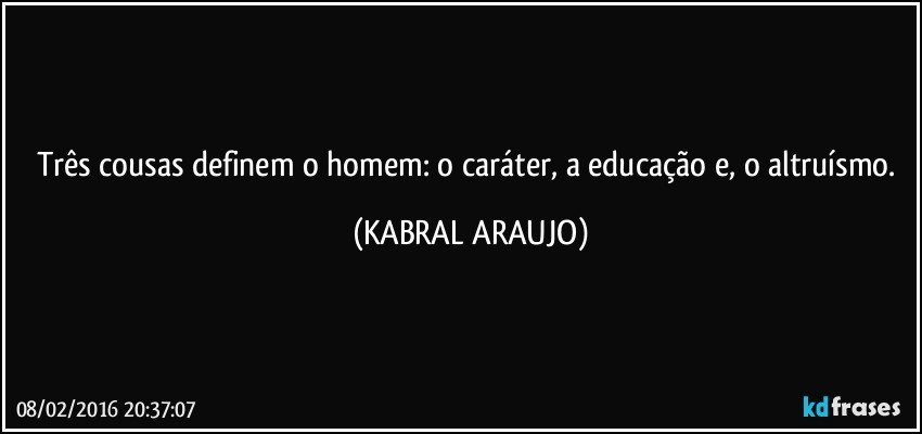 Três cousas definem o homem: o caráter, a educação e, o altruísmo. (KABRAL ARAUJO)