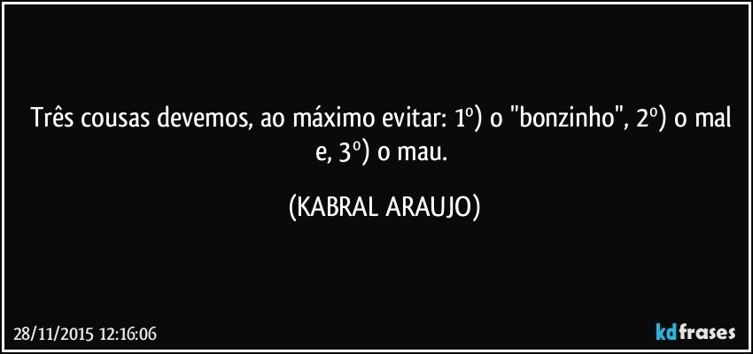 Três cousas devemos, ao máximo evitar: 1º) o "bonzinho", 2º) o mal e, 3º) o mau. (KABRAL ARAUJO)