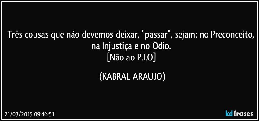 Três cousas que não devemos deixar, "passar", sejam: no Preconceito, na Injustiça e no Ódio. 
[Não ao P.I.O] (KABRAL ARAUJO)