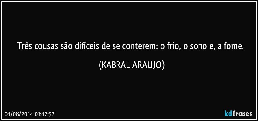 Três cousas são difíceis de se conterem: o frio, o sono e, a fome. (KABRAL ARAUJO)