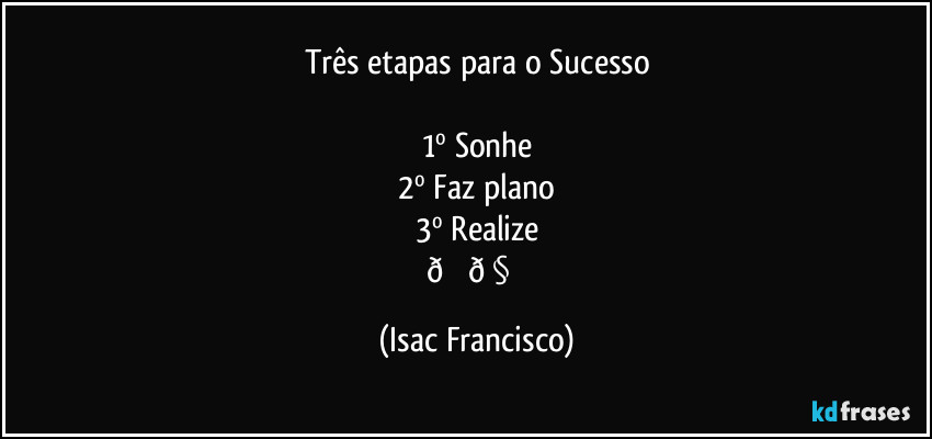 Três etapas para o Sucesso

1º Sonhe
2º Faz plano
3º Realize
 (Isac Francisco)